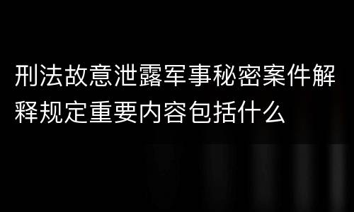 刑法故意泄露军事秘密案件解释规定重要内容包括什么