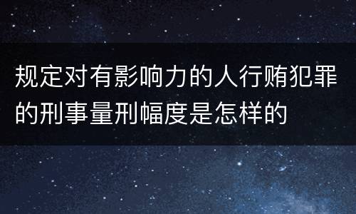 规定对有影响力的人行贿犯罪的刑事量刑幅度是怎样的