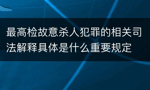 最高检故意杀人犯罪的相关司法解释具体是什么重要规定