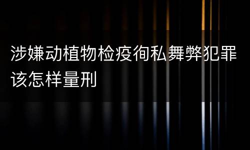 涉嫌动植物检疫徇私舞弊犯罪该怎样量刑