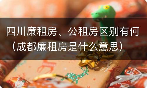 四川廉租房、公租房区别有何（成都廉租房是什么意思）