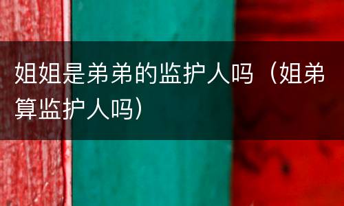 姐姐是弟弟的监护人吗（姐弟算监护人吗）