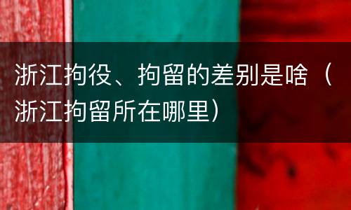浙江拘役、拘留的差别是啥（浙江拘留所在哪里）