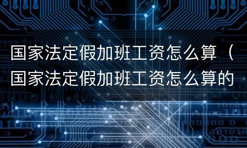 国家法定假加班工资怎么算（国家法定假加班工资怎么算的）