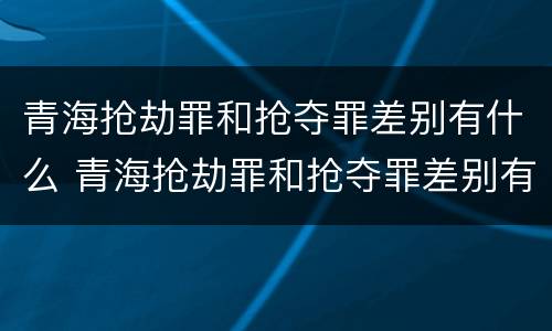 青海抢劫罪和抢夺罪差别有什么 青海抢劫罪和抢夺罪差别有什么不一样