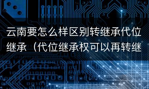 云南要怎么样区别转继承代位继承（代位继承权可以再转继承吗）