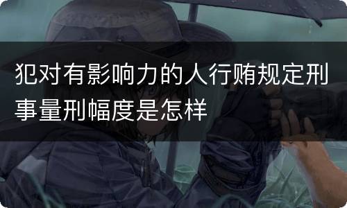 犯对有影响力的人行贿规定刑事量刑幅度是怎样