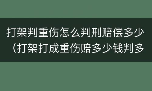 打架判重伤怎么判刑赔偿多少（打架打成重伤赔多少钱判多少年）