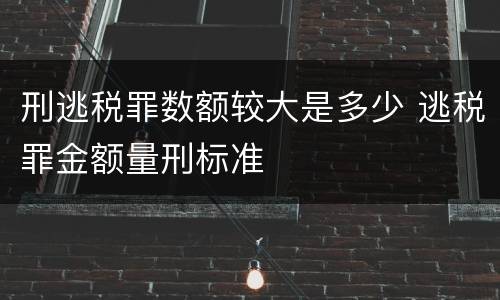 刑逃税罪数额较大是多少 逃税罪金额量刑标准