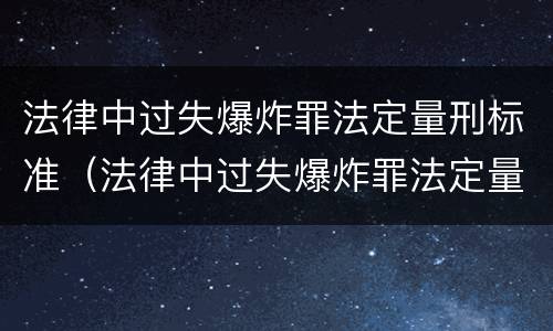 法律中过失爆炸罪法定量刑标准（法律中过失爆炸罪法定量刑标准是多少）