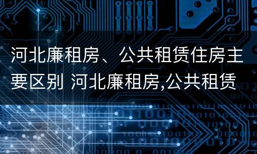 河北廉租房、公共租赁住房主要区别 河北廉租房,公共租赁住房主要区别在哪