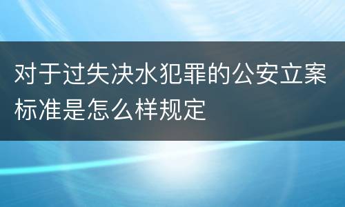 对于过失决水犯罪的公安立案标准是怎么样规定
