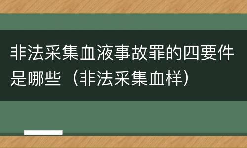 非法采集血液事故罪的四要件是哪些（非法采集血样）