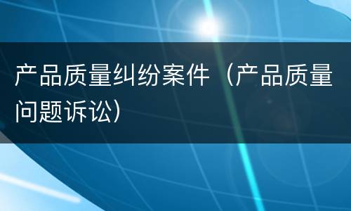 产品质量纠纷案件（产品质量问题诉讼）