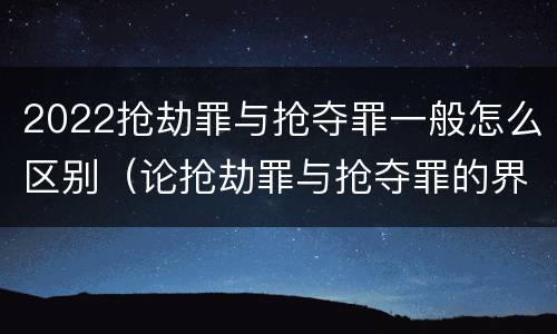 2022抢劫罪与抢夺罪一般怎么区别（论抢劫罪与抢夺罪的界限）