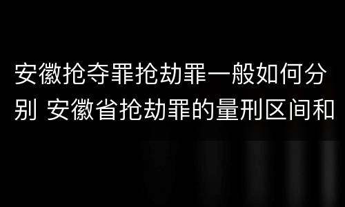 安徽抢夺罪抢劫罪一般如何分别 安徽省抢劫罪的量刑区间和量刑情节