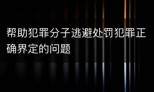帮助犯罪分子逃避处罚犯罪正确界定的问题