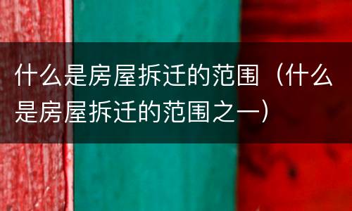 什么是房屋拆迁的范围（什么是房屋拆迁的范围之一）