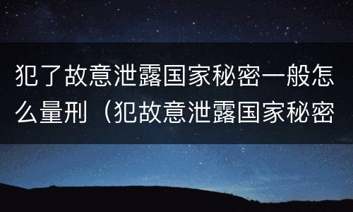 犯了故意泄露国家秘密一般怎么量刑（犯故意泄露国家秘密罪）