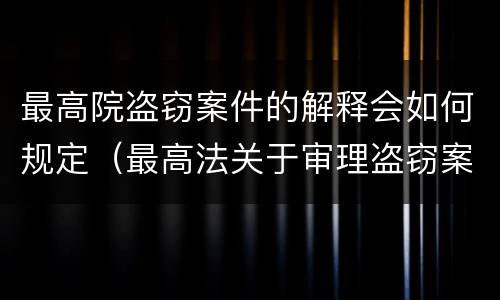 最高院盗窃案件的解释会如何规定（最高法关于审理盗窃案件司法解释的理解和适用）