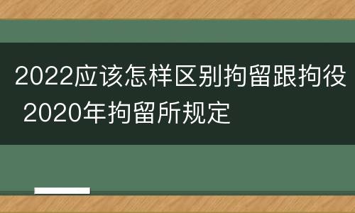 2022应该怎样区别拘留跟拘役 2020年拘留所规定
