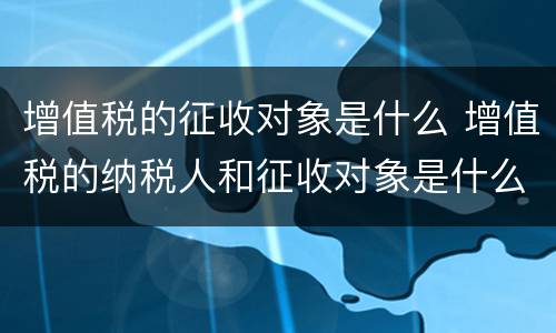 增值税的征收对象是什么 增值税的纳税人和征收对象是什么
