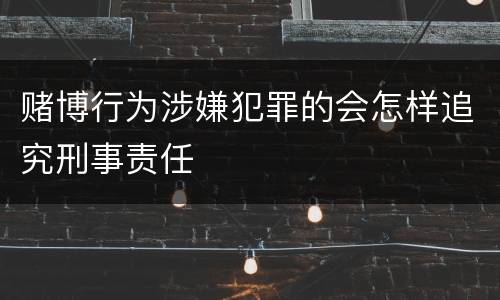 赌博行为涉嫌犯罪的会怎样追究刑事责任