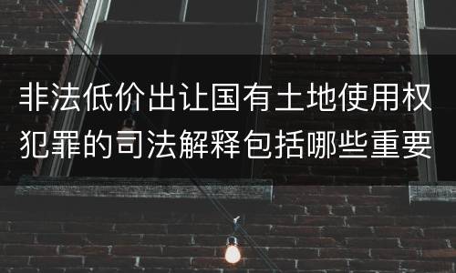 非法低价出让国有土地使用权犯罪的司法解释包括哪些重要内容