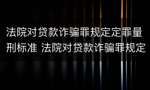 法院对贷款诈骗罪规定定罪量刑标准 法院对贷款诈骗罪规定定罪量刑标准
