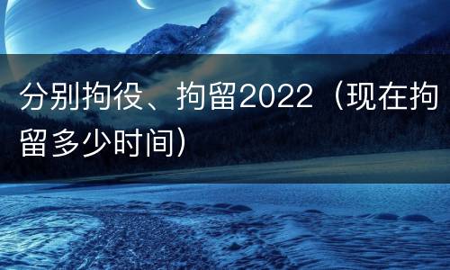 分别拘役、拘留2022（现在拘留多少时间）