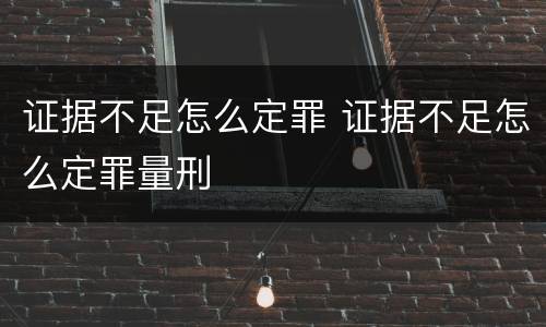 证据不足怎么定罪 证据不足怎么定罪量刑