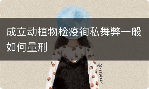 成立动植物检疫徇私舞弊一般如何量刑