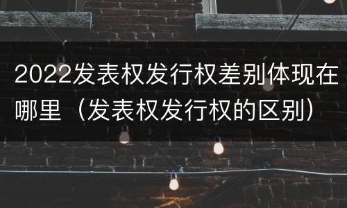 2022发表权发行权差别体现在哪里（发表权发行权的区别）