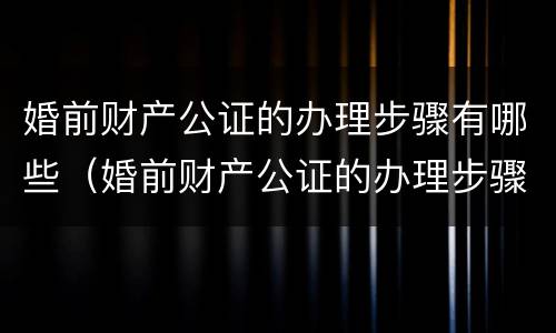 婚前财产公证的办理步骤有哪些（婚前财产公证的办理步骤有哪些内容）