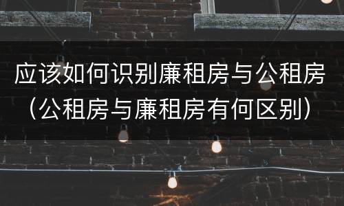 应该如何识别廉租房与公租房（公租房与廉租房有何区别）
