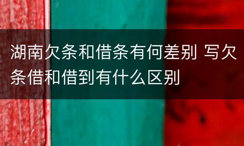 湖南欠条和借条有何差别 写欠条借和借到有什么区别