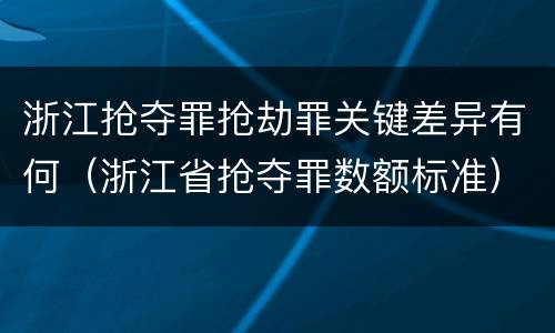 浙江抢夺罪抢劫罪关键差异有何（浙江省抢夺罪数额标准）