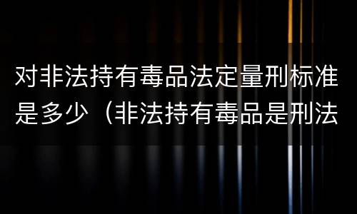 对非法持有毒品法定量刑标准是多少（非法持有毒品是刑法多少条）