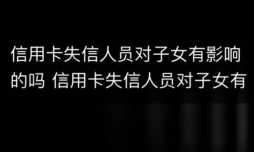 信用卡失信人员对子女有影响的吗 信用卡失信人员对子女有影响的吗知乎