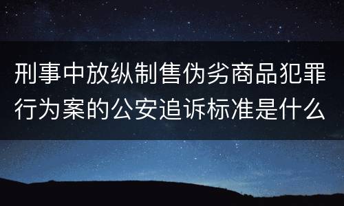 刑事中放纵制售伪劣商品犯罪行为案的公安追诉标准是什么