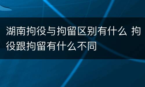湖南拘役与拘留区别有什么 拘役跟拘留有什么不同