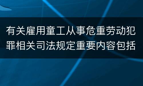 有关雇用童工从事危重劳动犯罪相关司法规定重要内容包括什么