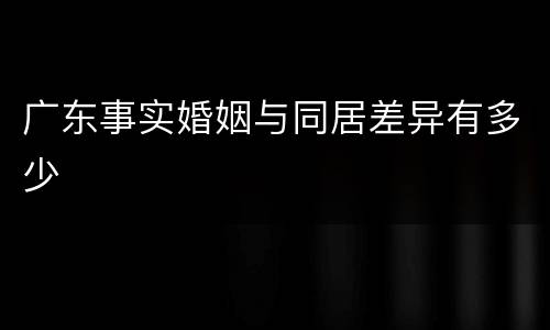 广东事实婚姻与同居差异有多少