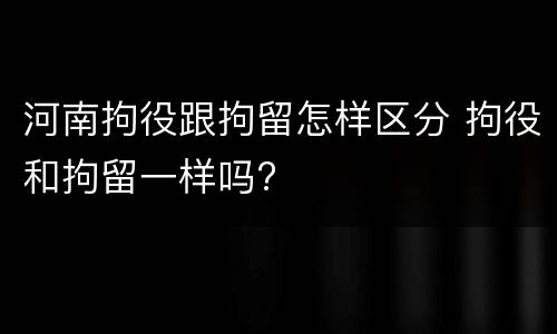 河南拘役跟拘留怎样区分 拘役和拘留一样吗?