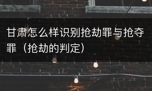 甘肃怎么样识别抢劫罪与抢夺罪（抢劫的判定）