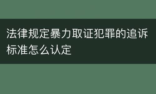 法律规定暴力取证犯罪的追诉标准怎么认定