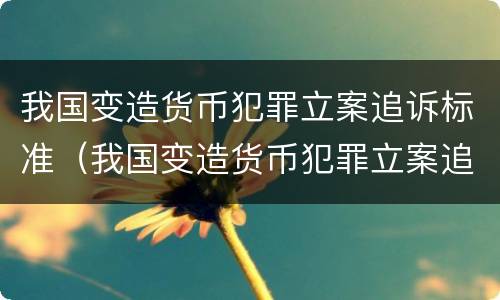 我国变造货币犯罪立案追诉标准（我国变造货币犯罪立案追诉标准是什么）
