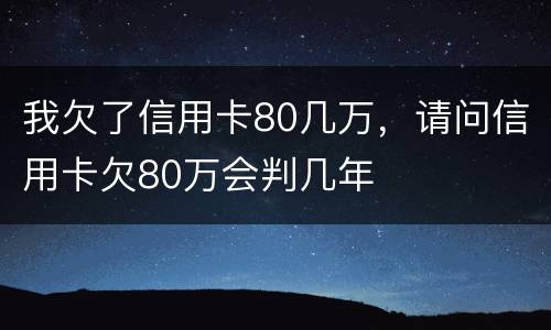 我欠了信用卡80几万，请问信用卡欠80万会判几年