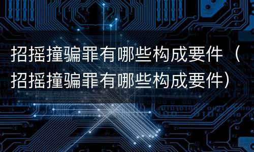 招摇撞骗罪有哪些构成要件（招摇撞骗罪有哪些构成要件）