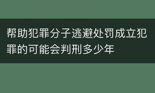 帮助犯罪分子逃避处罚成立犯罪的可能会判刑多少年